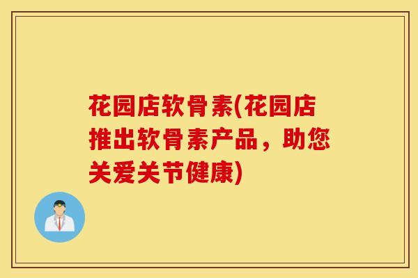 花园店软骨素(花园店推出软骨素产品，助您关爱关节健康)