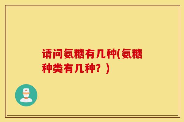 请问氨糖有几种(氨糖种类有几种？)