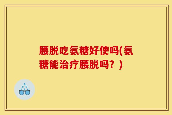 腰脱吃氨糖好使吗(氨糖能治疗腰脱吗？)