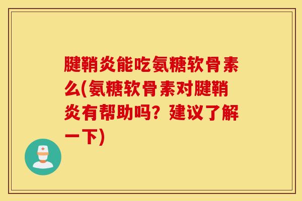 腱鞘炎能吃氨糖软骨素么(氨糖软骨素对腱鞘炎有帮助吗？建议了解一下)