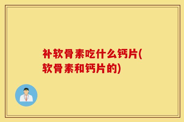补软骨素吃什么钙片(软骨素和钙片的)