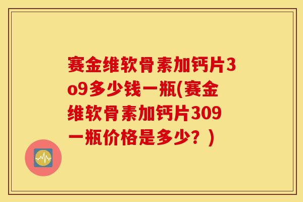 赛金维软骨素加钙片3o9多少钱一瓶(赛金维软骨素加钙片309一瓶价格是多少？)