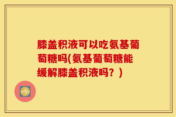 膝盖积液可以吃氨基葡萄糖吗(氨基葡萄糖能缓解膝盖积液吗?) 膝盖积液可以吃氨基葡萄糖吗(氨基葡萄糖能缓解膝盖积液吗?)