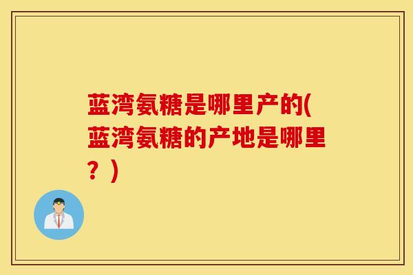 蓝湾氨糖是哪里产的(蓝湾氨糖的产地是哪里？)