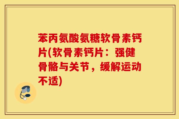 苯丙氨酸氨糖软骨素钙片(软骨素钙片：强健骨骼与关节，缓解运动不适)