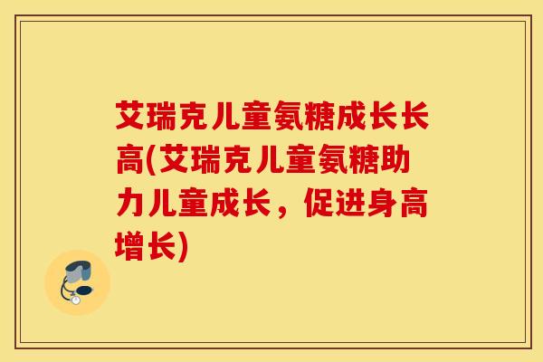 艾瑞克儿童氨糖成长长高(艾瑞克儿童氨糖助力儿童成长，促进身高增长)