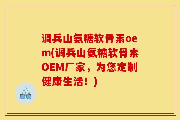调兵山氨糖软骨素oem(调兵山氨糖软骨素OEM厂家，为您定制健康生活！)