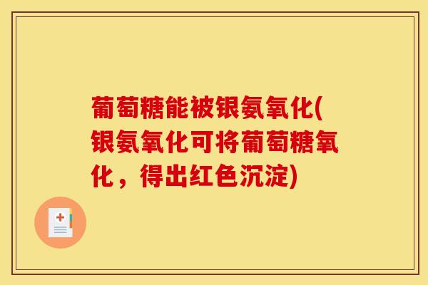 葡萄糖能被银氨氧化(银氨氧化可将葡萄糖氧化，得出红色沉淀)