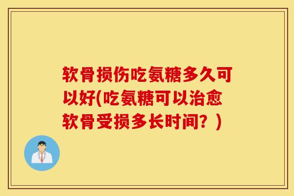 软骨损伤吃氨糖多久可以好(吃氨糖可以治愈软骨受损多长时间？)