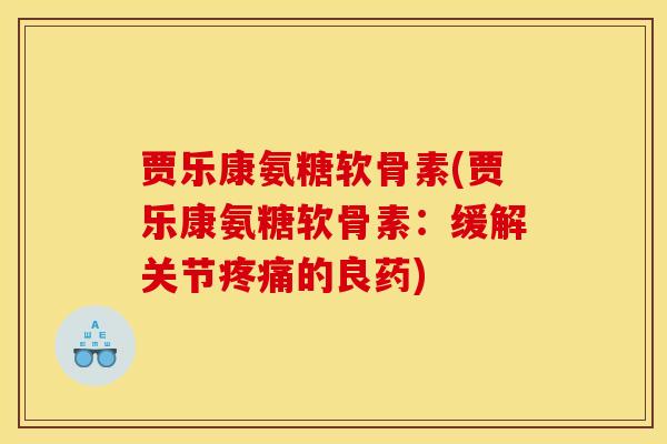 贾乐康氨糖软骨素(贾乐康氨糖软骨素：缓解关节疼痛的良药)