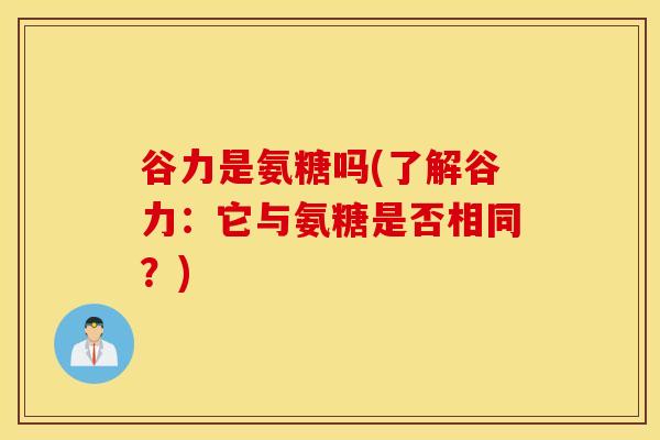 谷力是氨糖吗(了解谷力：它与氨糖是否相同？)