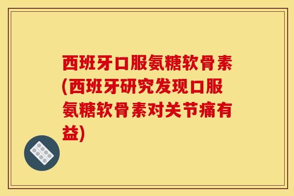 西班牙口服氨糖软骨素(西班牙研究发现口服氨糖软骨素对关节痛有益)