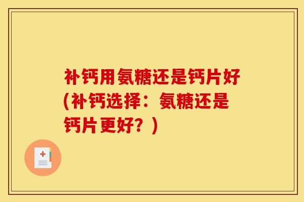 补钙用氨糖还是钙片好(补钙选择：氨糖还是钙片更好？)
