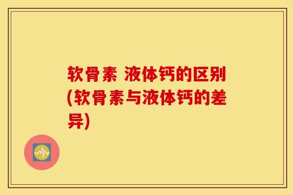 软骨素 液体钙的区别(软骨素与液体钙的差异)