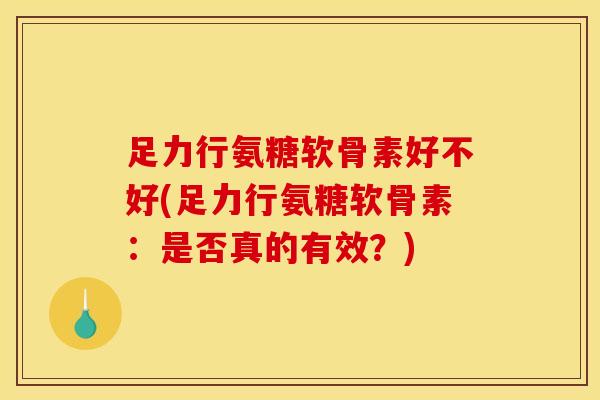 足力行氨糖软骨素好不好(足力行氨糖软骨素：是否真的有效？)