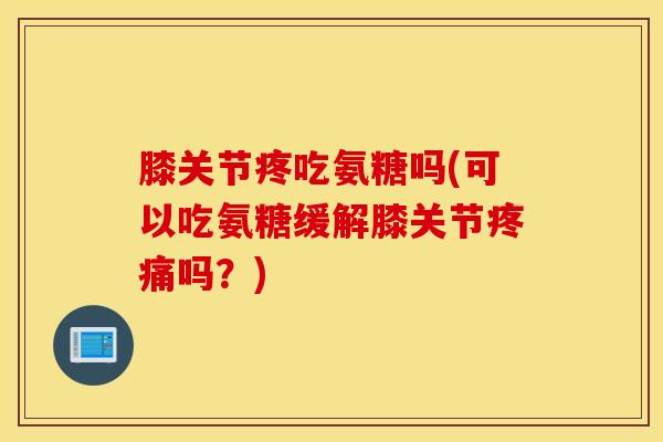 膝关节疼吃氨糖吗(可以吃氨糖缓解膝关节疼痛吗？)