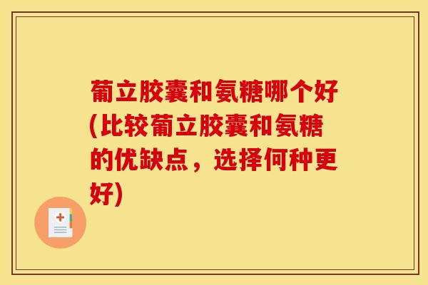 葡立胶囊和氨糖哪个好(比较葡立胶囊和氨糖的优缺点，选择何种更好)
