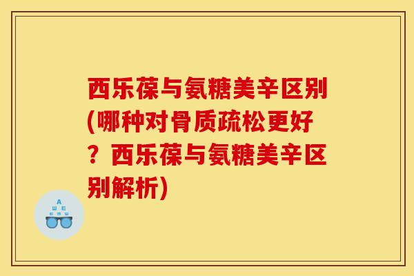 西乐葆与氨糖美辛区别(哪种对骨质疏松更好？西乐葆与氨糖美辛区别解析)