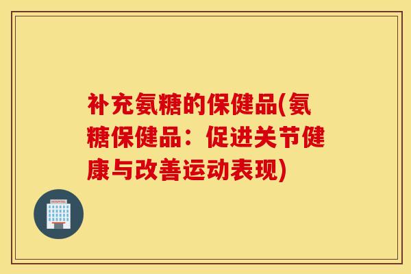 补充氨糖的保健品(氨糖保健品：促进关节健康与改善运动表现)