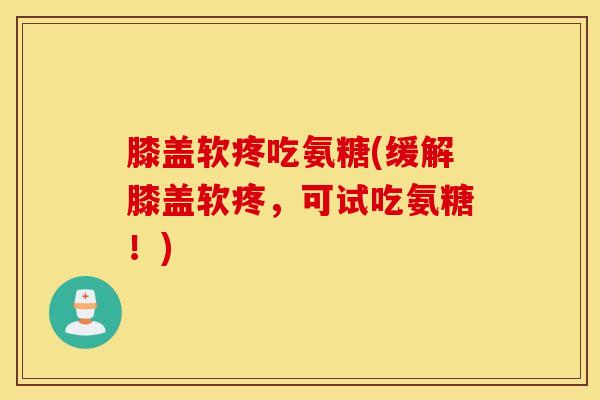 膝盖软疼吃氨糖(缓解膝盖软疼，可试吃氨糖！)