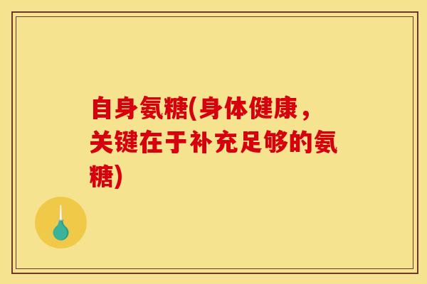 自身氨糖(身体健康，关键在于补充足够的氨糖)