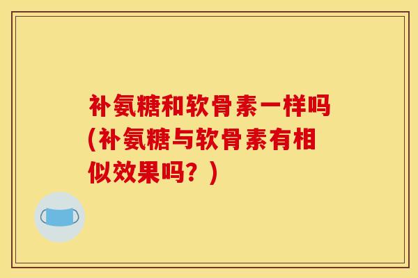 补氨糖和软骨素一样吗(补氨糖与软骨素有相似效果吗?) 补氨糖和软骨素一样吗(补氨糖与软骨素有相似效果吗?)