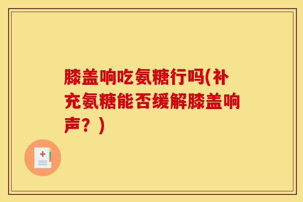 膝盖响吃氨糖行吗(补充氨糖能否缓解膝盖响声？)