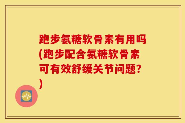 跑步氨糖软骨素有用吗(跑步配合氨糖软骨素可有效舒缓关节问题?) 跑步氨糖软骨素有用吗(跑步配合氨糖软骨素可有效舒缓关节问题?)