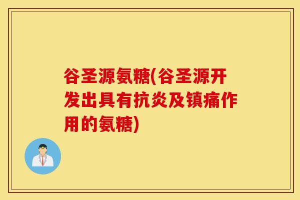 谷圣源氨糖(谷圣源开发出具有抗炎及镇痛作用的氨糖)