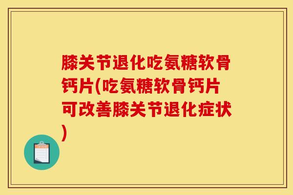 膝关节退化吃氨糖软骨钙片(吃氨糖软骨钙片可改善膝关节退化症状)