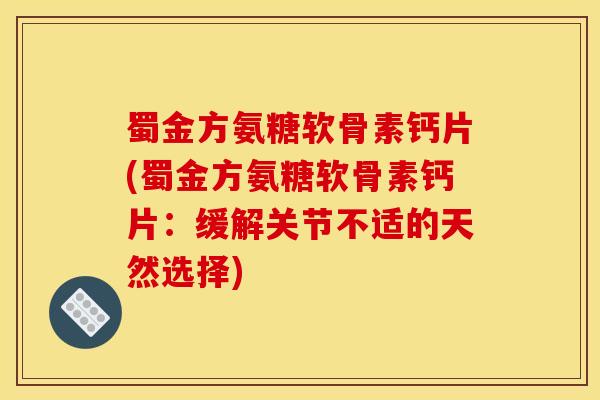 蜀金方氨糖软骨素钙片(蜀金方氨糖软骨素钙片：缓解关节不适的天然选择)