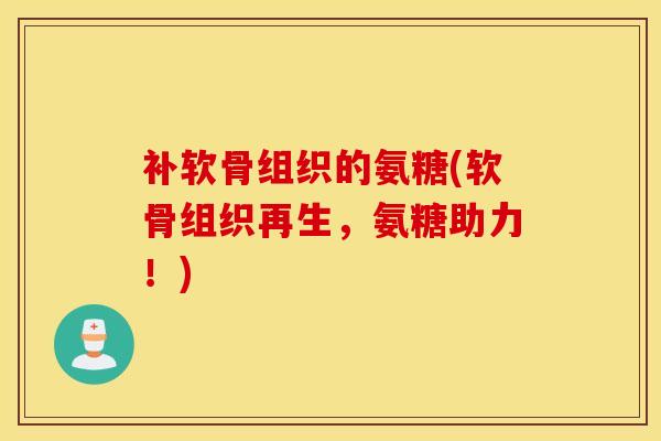 补软骨组织的氨糖(软骨组织再生，氨糖助力！)