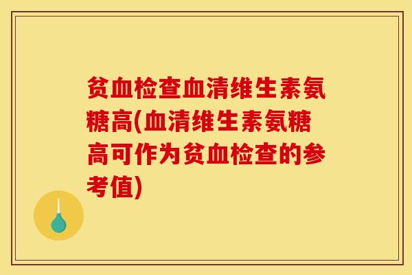 贫血检查血清维生素氨糖高(血清维生素氨糖高可作为贫血检查的参考值)