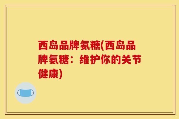 西岛品牌氨糖(西岛品牌氨糖：维护你的关节健康)