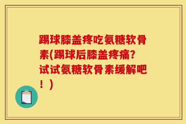 踢球膝盖疼吃氨糖软骨素(踢球后膝盖疼痛？试试氨糖软骨素缓解吧！)