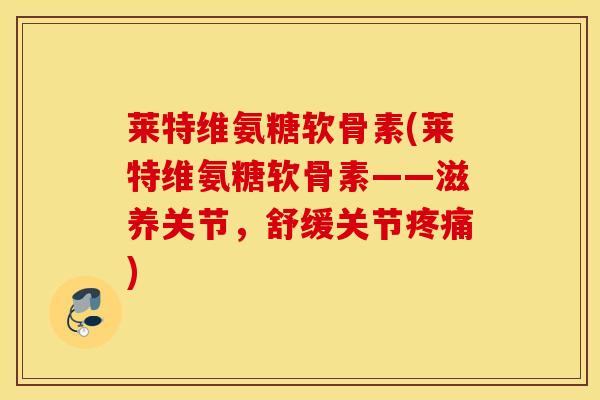 莱特维氨糖软骨素(莱特维氨糖软骨素——滋养关节，舒缓关节疼痛)