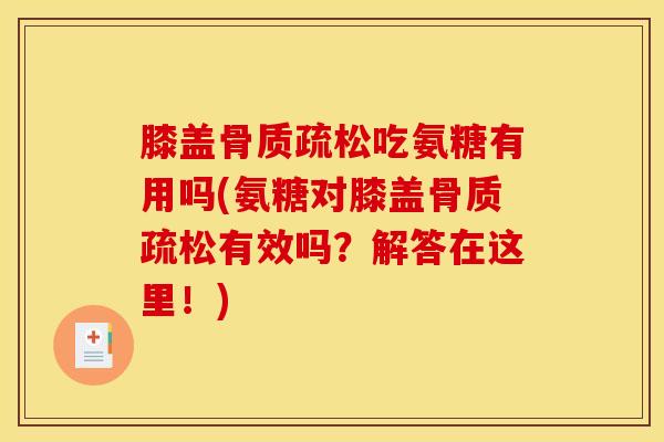 膝盖骨质疏松吃氨糖有用吗(氨糖对膝盖骨质疏松有效吗？解答在这里！)
