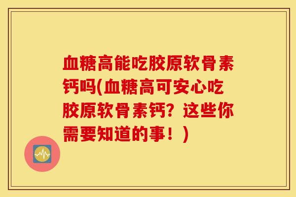 血糖高能吃胶原软骨素钙吗(血糖高可安心吃胶原软骨素钙？这些你需要知道的事！)