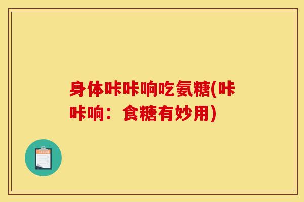 身体咔咔响吃氨糖(咔咔响：食糖有妙用)