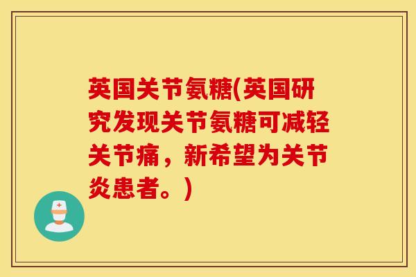 英国关节氨糖(英国研究发现关节氨糖可减轻关节痛，新希望为关节炎患者。)