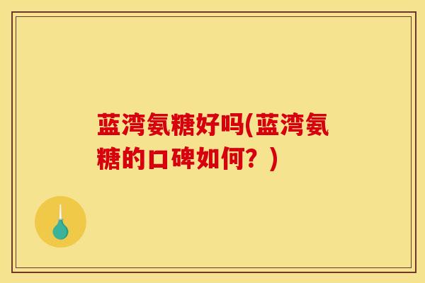 蓝湾氨糖好吗(蓝湾氨糖的口碑如何？)