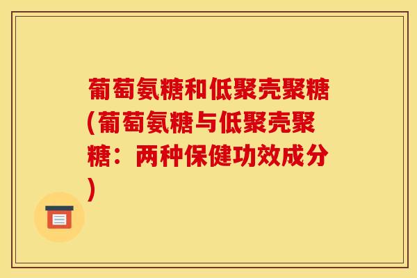 葡萄氨糖和低聚壳聚糖(葡萄氨糖与低聚壳聚糖:两种保健功效成分) 葡萄氨糖和低聚壳聚糖(葡萄氨糖与低聚壳聚糖:两种保健功效成分)