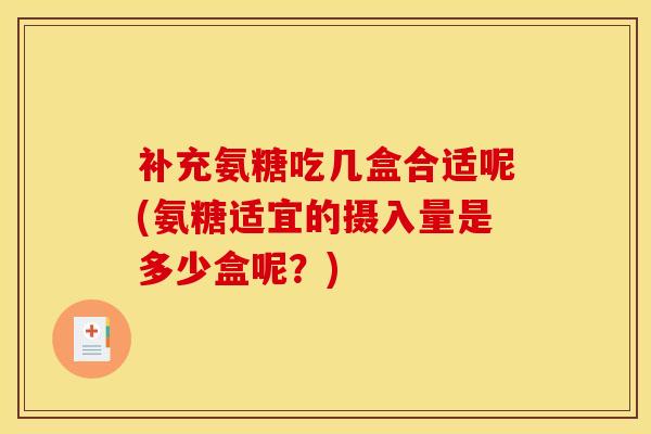补充氨糖吃几盒合适呢(氨糖适宜的摄入量是多少盒呢？)