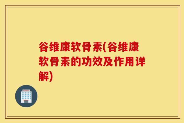 谷维康软骨素(谷维康软骨素的功效及作用详解) 谷维康软骨素(谷维康软骨素的功效及作用详解)