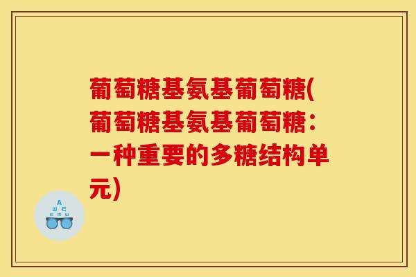 葡萄糖基氨基葡萄糖(葡萄糖基氨基葡萄糖：一种重要的多糖结构单元)