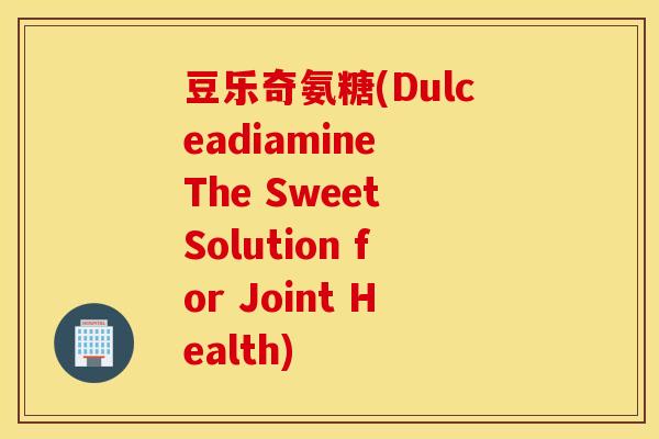 豆乐奇氨糖(Dulceadiamine The Sweet Solution for Joint Health) 豆乐奇氨糖(Dulceadiamine The Sweet Solution for Joint Health)