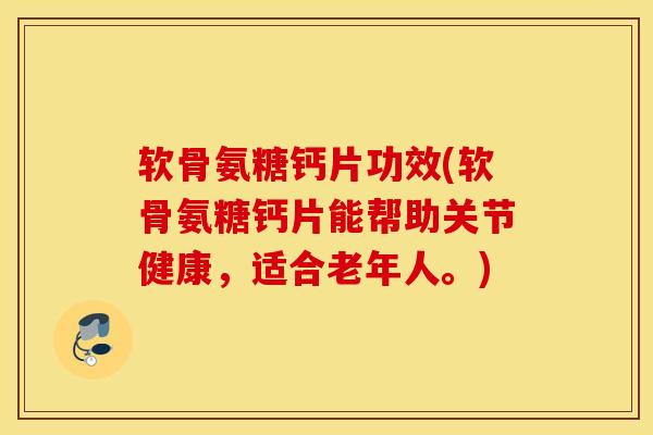 软骨氨糖钙片功效(软骨氨糖钙片能帮助关节健康，适合老年人。)