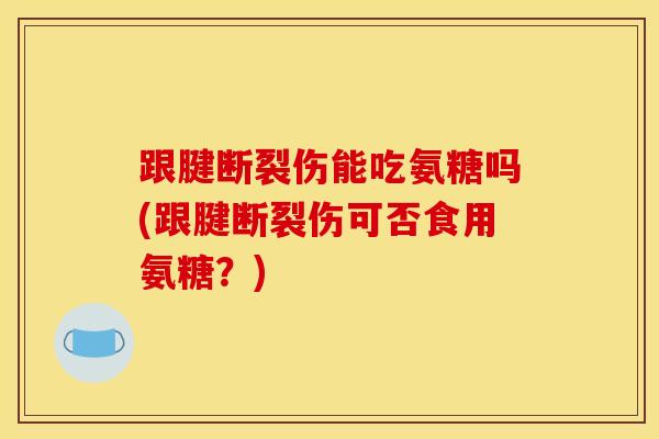 跟腱断裂伤能吃氨糖吗(跟腱断裂伤可否食用氨糖？)
