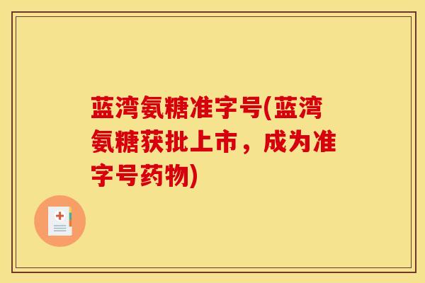 蓝湾氨糖准字号(蓝湾氨糖获批上市，成为准字号药物)