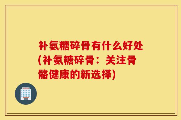 补氨糖碎骨有什么好处(补氨糖碎骨：关注骨骼健康的新选择)